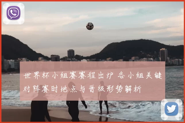 世界杯小组赛赛程出炉 各小组关键对阵赛时地点与晋级形势解析