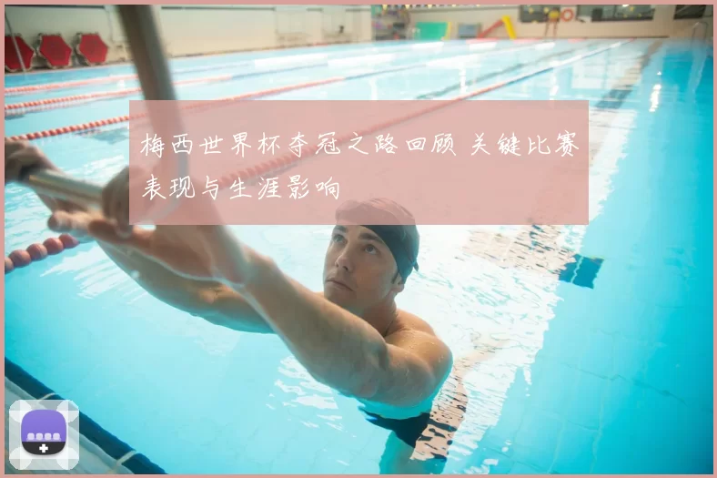 梅西世界杯夺冠之路回顾 关键比赛表现与生涯影响