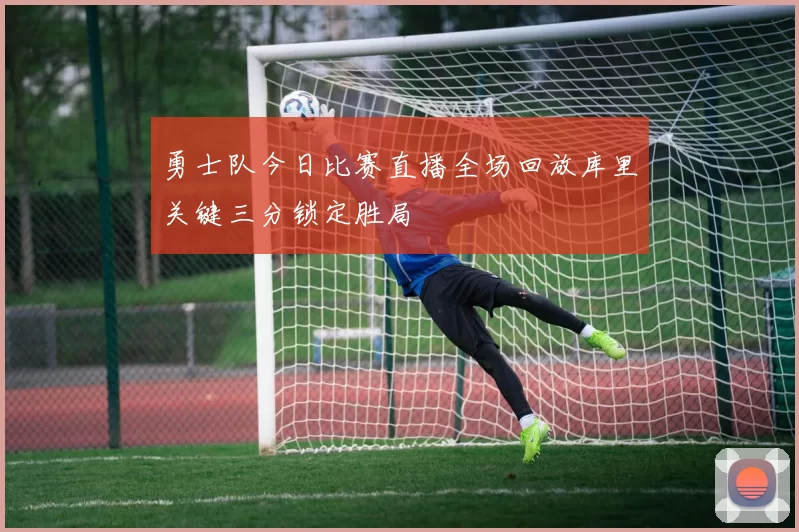 勇士队今日比赛直播全场回放库里关键三分锁定胜局