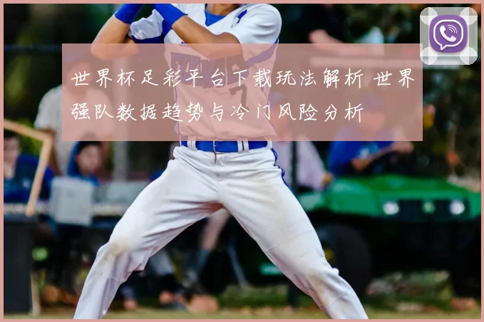 世界杯足彩平台下载玩法解析 世界强队数据趋势与冷门风险分析