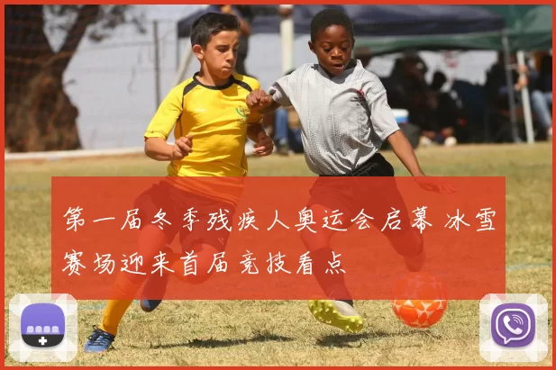 第一届冬季残疾人奥运会启幕 冰雪赛场迎来首届竞技看点