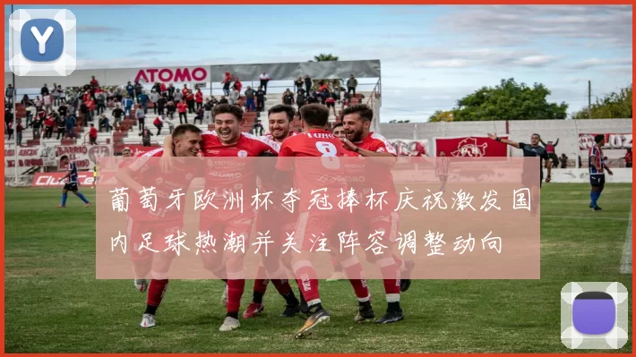 葡萄牙欧洲杯夺冠捧杯庆祝激发国内足球热潮并关注阵容调整动向