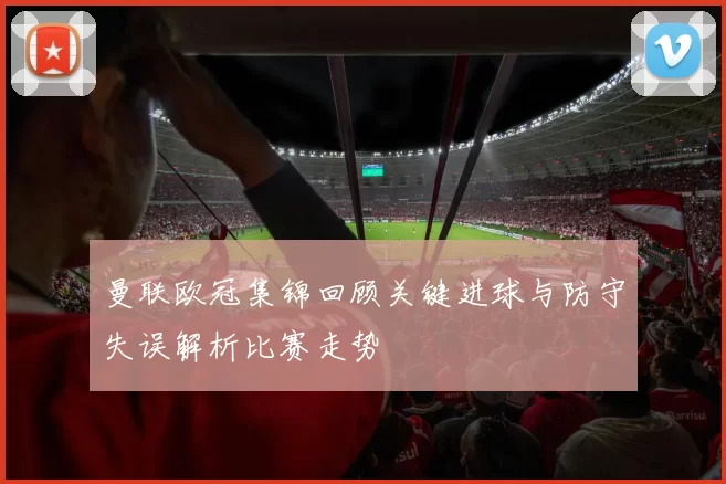 曼联欧冠集锦回顾关键进球与防守失误解析比赛走势