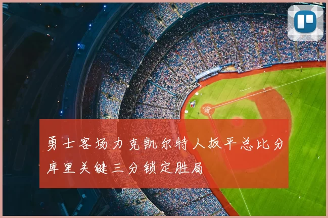 勇士客场力克凯尔特人扳平总比分库里关键三分锁定胜局