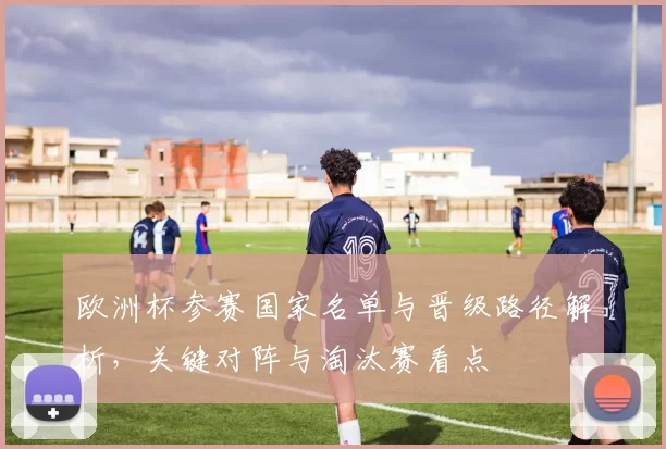 欧洲杯参赛国家名单与晋级路径解析，关键对阵与淘汰赛看点