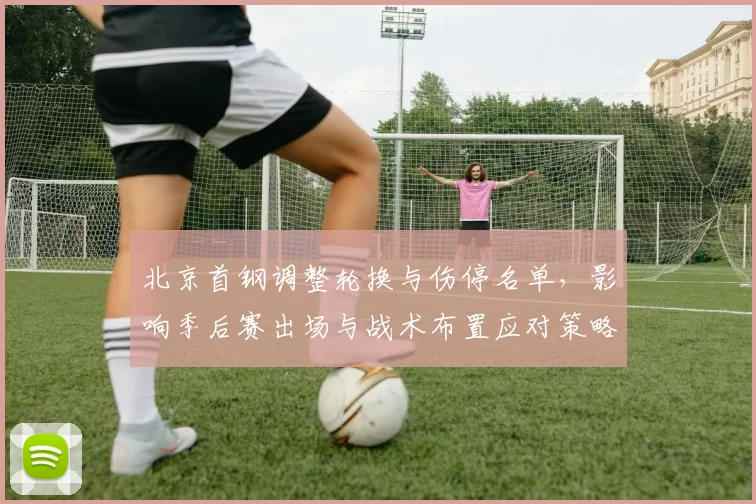 北京首钢调整轮换与伤停名单，影响季后赛出场与战术布置应对策略