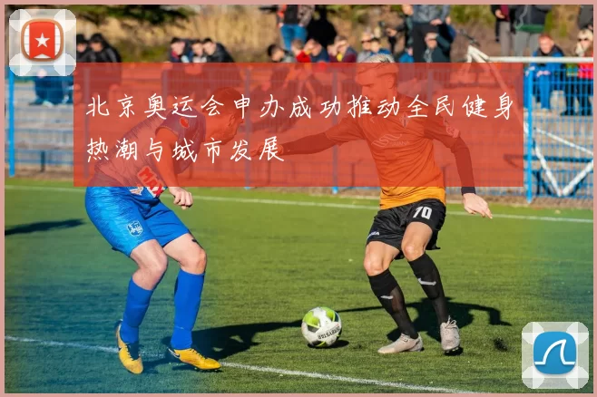 北京奥运会申办成功推动全民健身热潮与城市发展