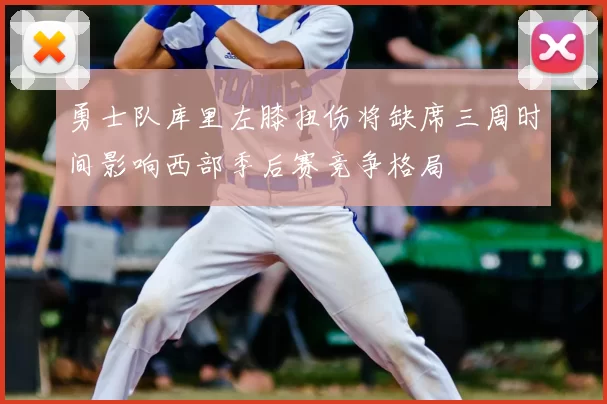 勇士队库里左膝扭伤将缺席三周时间影响西部季后赛竞争格局