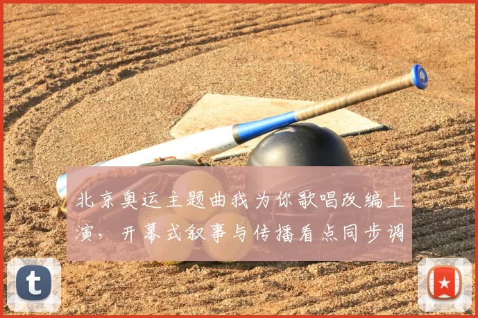 北京奥运主题曲我为你歌唱改编上演，开幕式叙事与传播看点同步调整