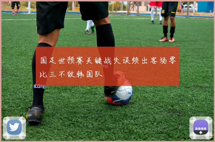 国足世预赛关键战失误频出客场零比三不敌韩国队