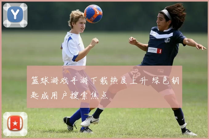 篮球游戏手游下载热度上升 绿色钥匙成用户搜索焦点