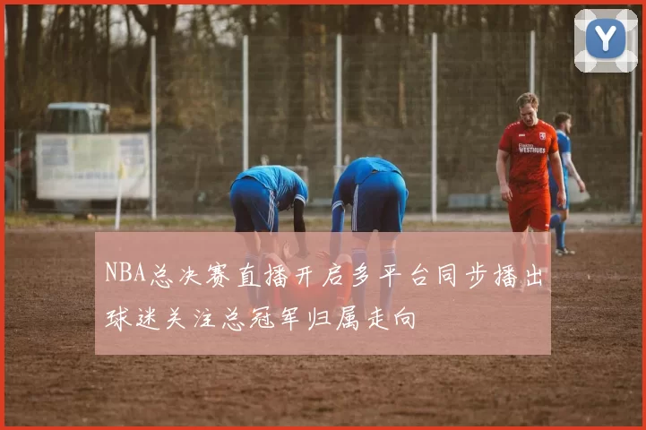 NBA总决赛直播开启多平台同步播出球迷关注总冠军归属走向