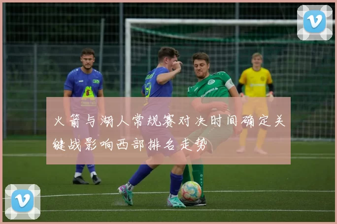 火箭与湖人常规赛对决时间确定关键战影响西部排名走势