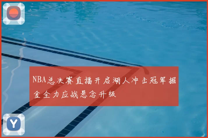 NBA总决赛直播开启湖人冲击冠军掘金全力应战悬念升级