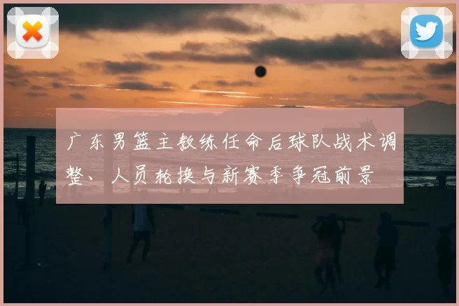 广东男篮主教练任命后球队战术调整、人员轮换与新赛季争冠前景
