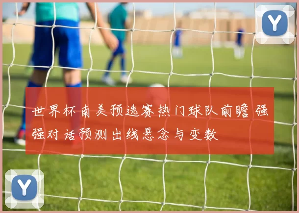 世界杯南美预选赛热门球队前瞻 强强对话预测出线悬念与变数