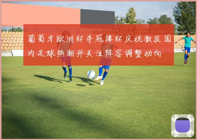 葡萄牙欧洲杯夺冠捧杯庆祝激发国内足球热潮并关注阵容调整动向