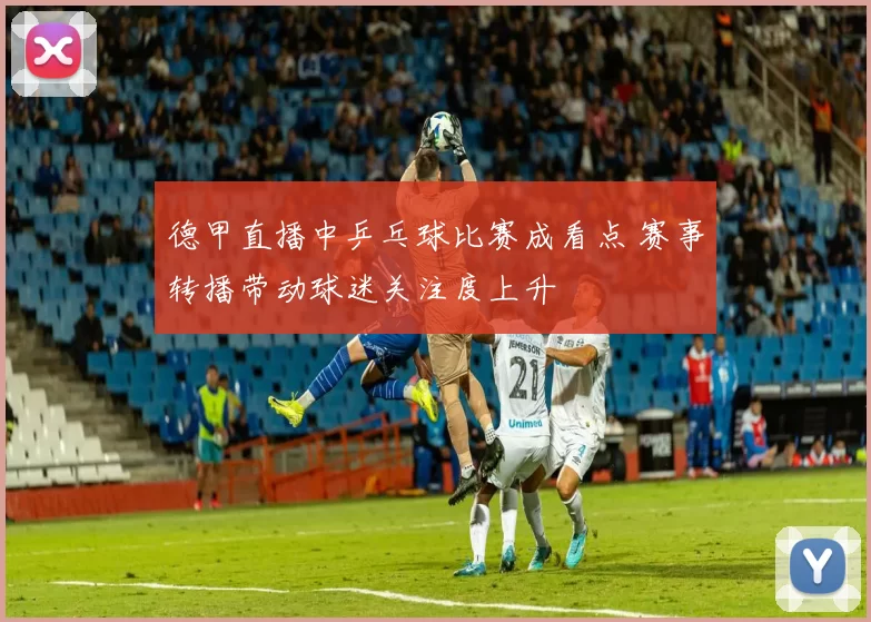 德甲直播中乒乓球比赛成看点 赛事转播带动球迷关注度上升