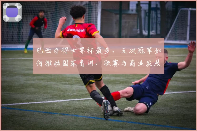 巴西夺得世界杯最多，五次冠军如何推动国家青训、联赛与商业发展