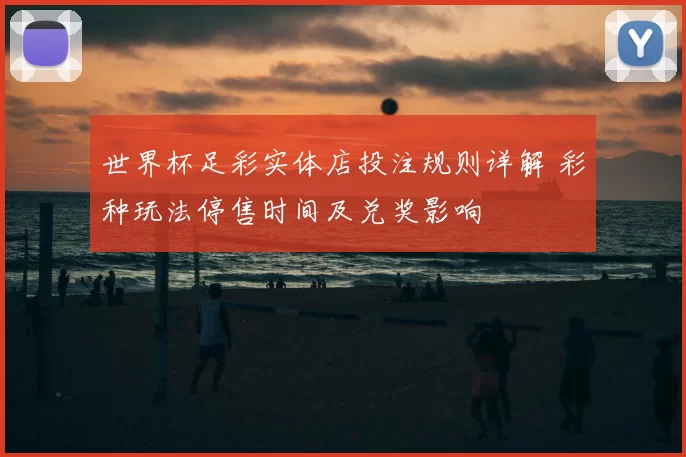 世界杯足彩实体店投注规则详解 彩种玩法停售时间及兑奖影响