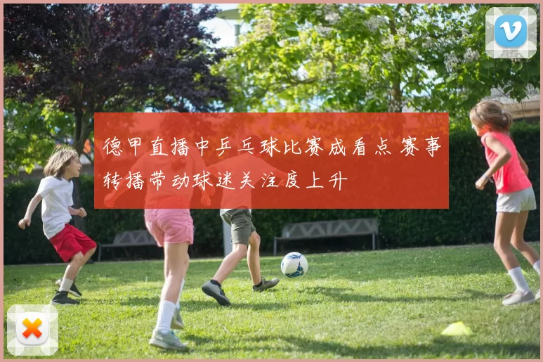 德甲直播中乒乓球比赛成看点 赛事转播带动球迷关注度上升