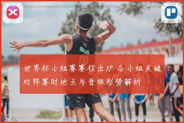 世界杯小组赛赛程出炉 各小组关键对阵赛时地点与晋级形势解析