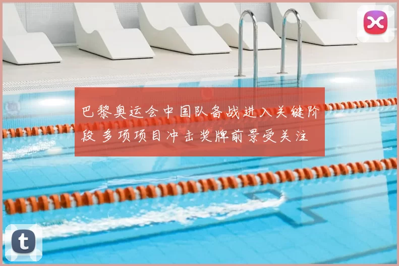 巴黎奥运会中国队备战进入关键阶段 多项项目冲击奖牌前景受关注