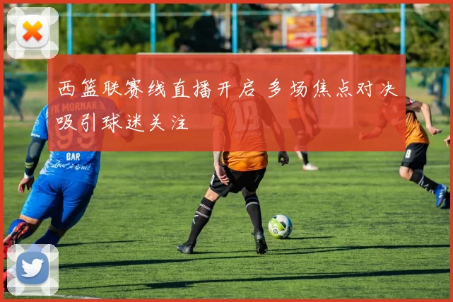 西篮联赛线直播开启 多场焦点对决吸引球迷关注