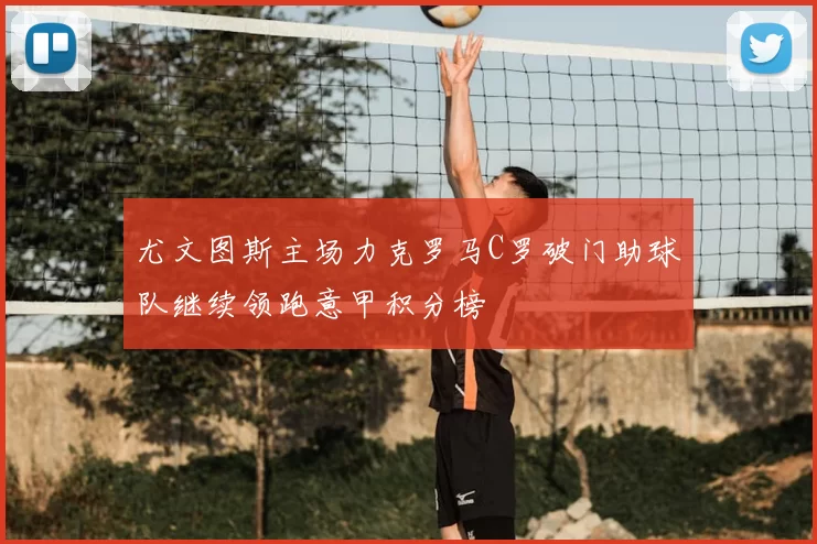 尤文图斯主场力克罗马C罗破门助球队继续领跑意甲积分榜