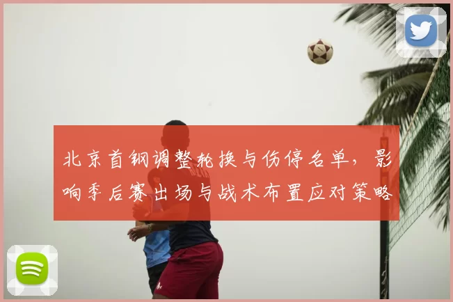 北京首钢调整轮换与伤停名单，影响季后赛出场与战术布置应对策略