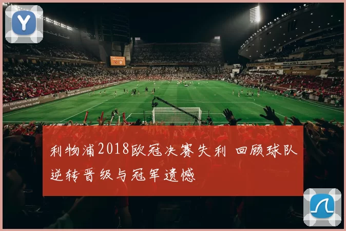 利物浦2018欧冠决赛失利 回顾球队逆转晋级与冠军遗憾