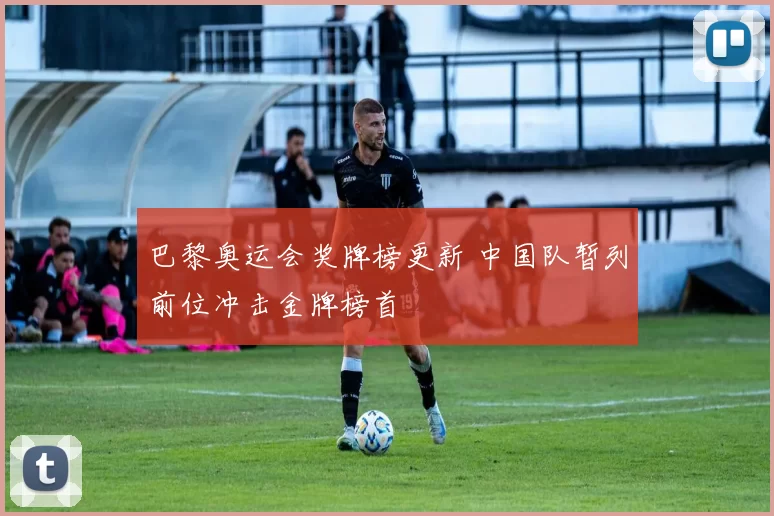 巴黎奥运会奖牌榜更新 中国队暂列前位冲击金牌榜首