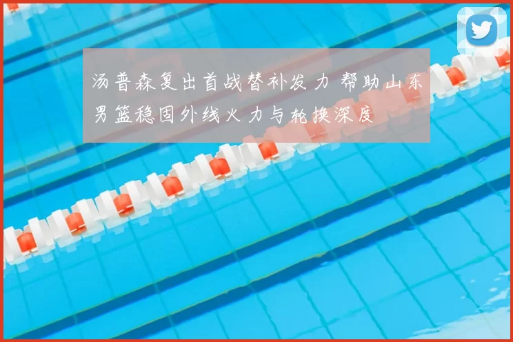 汤普森复出首战替补发力 帮助山东男篮稳固外线火力与轮换深度