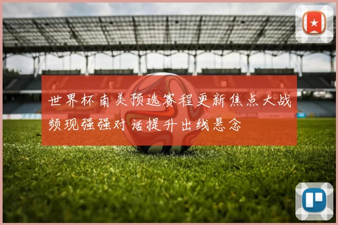 世界杯南美预选赛程更新焦点大战频现强强对话提升出线悬念
