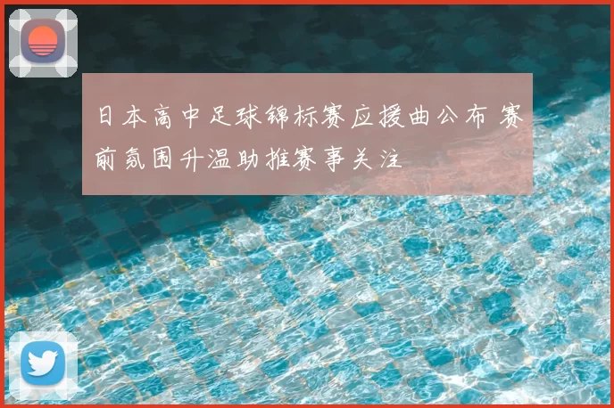 日本高中足球锦标赛应援曲公布 赛前氛围升温助推赛事关注