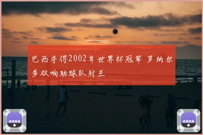 巴西夺得2002年世界杯冠军 罗纳尔多双响助球队封王