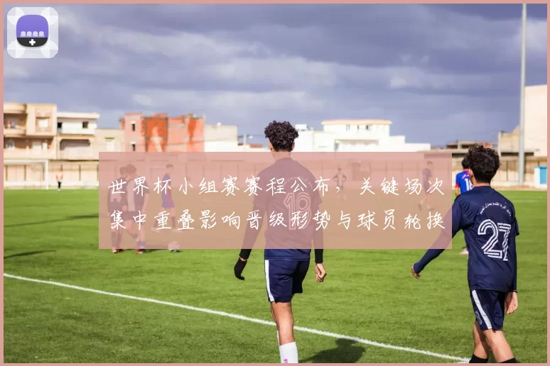 世界杯小组赛赛程公布，关键场次集中重叠影响晋级形势与球员轮换