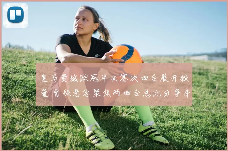 皇马曼城欧冠半决赛次回合展开较量 晋级悬念聚焦两回合总比分争夺