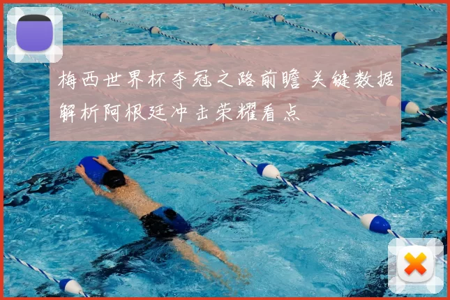 梅西世界杯夺冠之路前瞻 关键数据解析阿根廷冲击荣耀看点