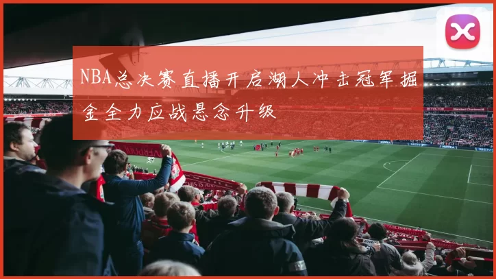 NBA总决赛直播开启湖人冲击冠军掘金全力应战悬念升级