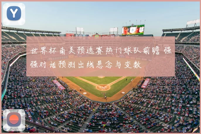 世界杯南美预选赛热门球队前瞻 强强对话预测出线悬念与变数