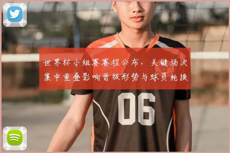 世界杯小组赛赛程公布，关键场次集中重叠影响晋级形势与球员轮换