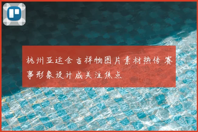 杭州亚运会吉祥物图片素材热传 赛事形象设计成关注焦点