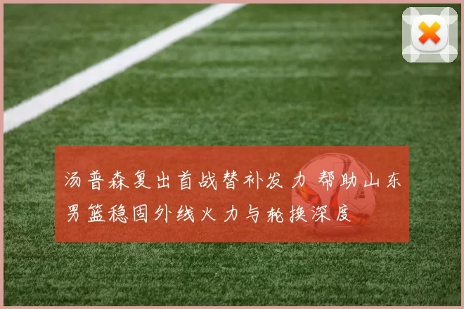 汤普森复出首战替补发力 帮助山东男篮稳固外线火力与轮换深度