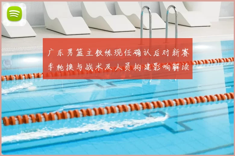 广东男篮主教练现任确认后对新赛季轮换与战术及人员构建影响解读