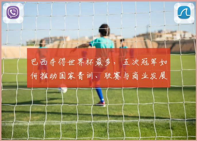 巴西夺得世界杯最多，五次冠军如何推动国家青训、联赛与商业发展