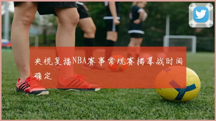 央视复播NBA赛事常规赛揭幕战时间确定